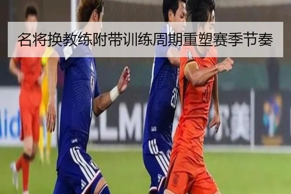 名将换教练附带训练周期重塑赛季节奏
