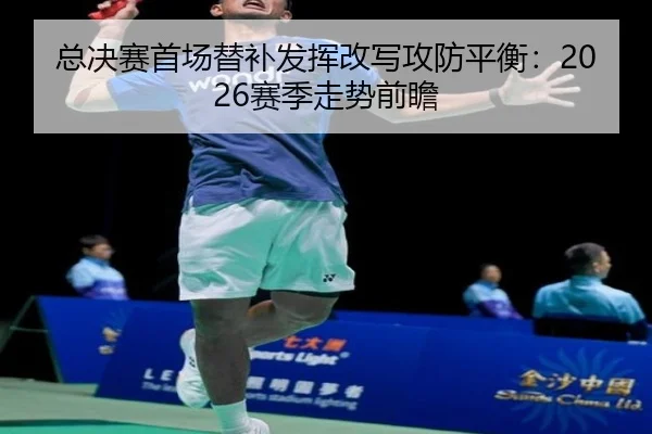 总决赛首场替补发挥改写攻防平衡：2026赛季走势前瞻